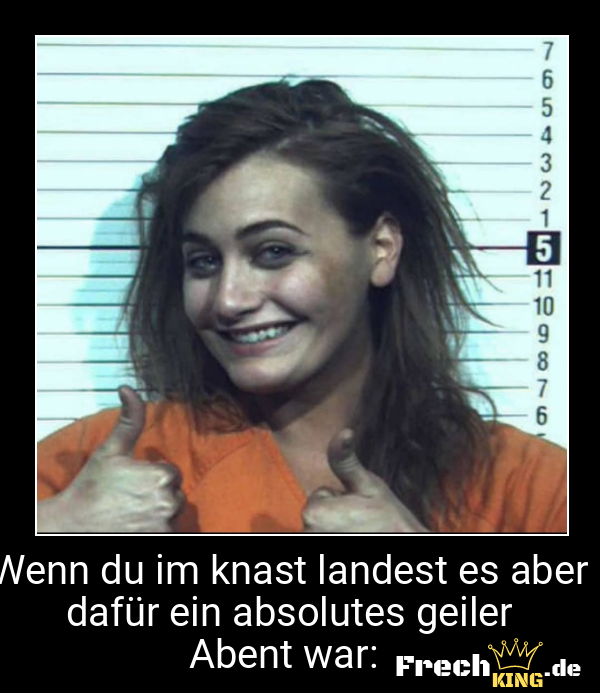 Wenn du im knast landest es aber dafür ein absolutes geiler Abent war: